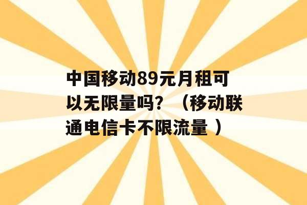 中国移动89元月租可以无限量吗？（移动联通电信卡不限流量 ）-第1张图片-电信联通移动号卡网