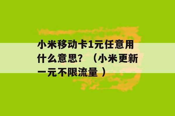 小米移动卡1元任意用什么意思？（小米更新一元不限流量 ）-第1张图片-电信联通移动号卡网