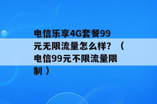 电信乐享4G套餐99元无限流量怎么样？（电信99元不限流量限制 ）-第1张图片-电信联通移动号卡网