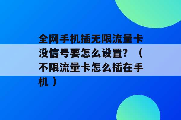 全网手机插无限流量卡没信号要怎么设置？（不限流量卡怎么插在手机 ）-第1张图片-电信联通移动号卡网