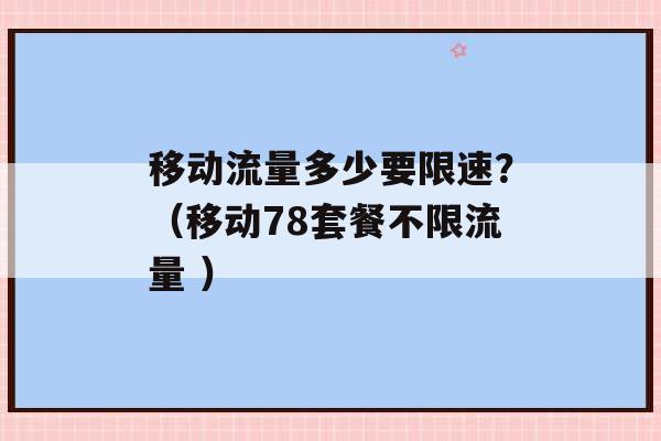 移动流量多少要限速？（移动78套餐不限流量 ）-第1张图片-电信联通移动号卡网