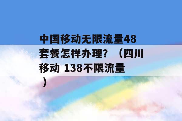 中国移动无限流量48套餐怎样办理？（四川移动 138不限流量 ）-第1张图片-电信联通移动号卡网