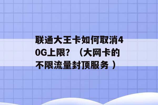 联通大王卡如何取消40G上限？（大网卡的不限流量封顶服务 ）-第1张图片-电信联通移动号卡网