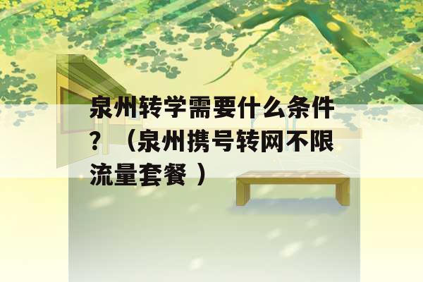 泉州转学需要什么条件？（泉州携号转网不限流量套餐 ）-第1张图片-电信联通移动号卡网