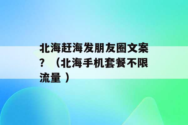 北海赶海发朋友圈文案？（北海手机套餐不限流量 ）-第1张图片-电信联通移动号卡网