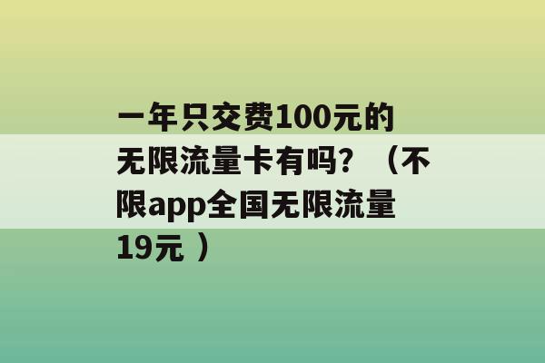 一年只交费100元的无限流量卡有吗？（不限app全国无限流量19元 ）-第1张图片-电信联通移动号卡网