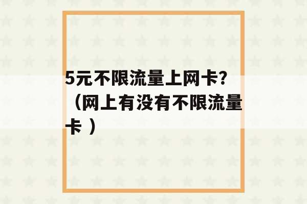 5元不限流量上网卡？（网上有没有不限流量卡 ）-第1张图片-电信联通移动号卡网