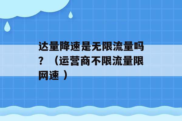 达量降速是无限流量吗？（运营商不限流量限网速 ）-第1张图片-电信联通移动号卡网