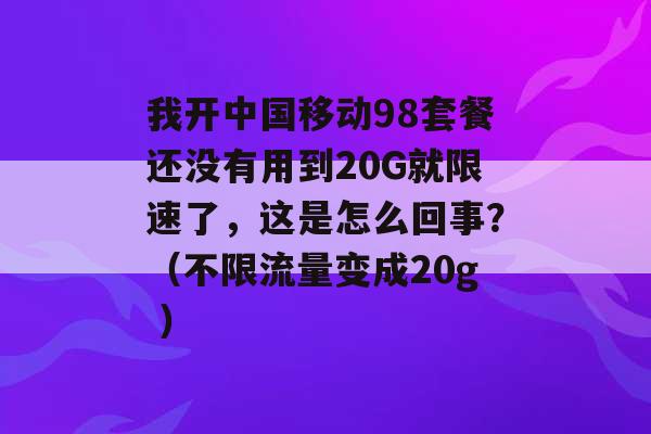 我开中国移动98套餐还没有用到20G就限速了，这是怎么回事？（不限流量变成20g ）-第1张图片-电信联通移动号卡网