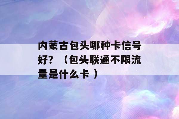 内蒙古包头哪种卡信号好？（包头联通不限流量是什么卡 ）-第1张图片-电信联通移动号卡网