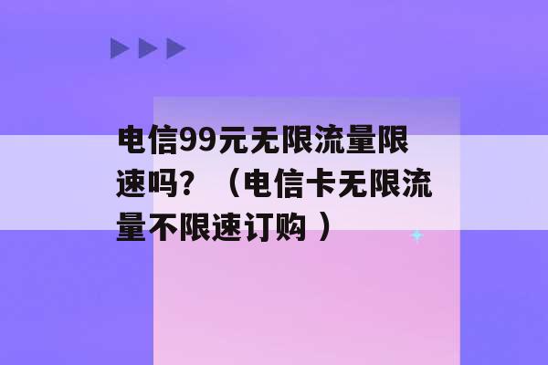 电信99元无限流量限速吗？（电信卡无限流量不限速订购 ）-第1张图片-电信联通移动号卡网