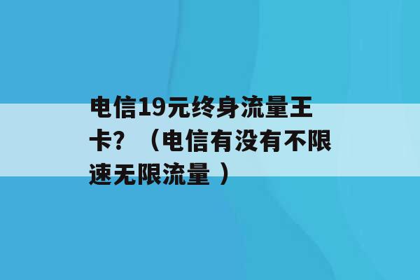 电信19元终身流量王卡？（电信有没有不限速无限流量 ）-第1张图片-电信联通移动号卡网