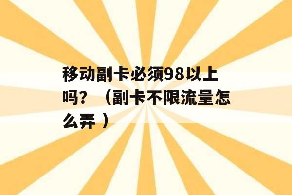 移动副卡必须98以上吗？（副卡不限流量怎么弄 ）-第1张图片-电信联通移动号卡网