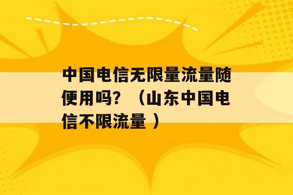 中国电信无限量流量随便用吗？（山东中国电信不限流量 ）-第1张图片-电信联通移动号卡网