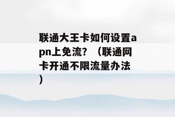 联通大王卡如何设置apn上免流？（联通网卡开通不限流量办法 ）-第1张图片-电信联通移动号卡网