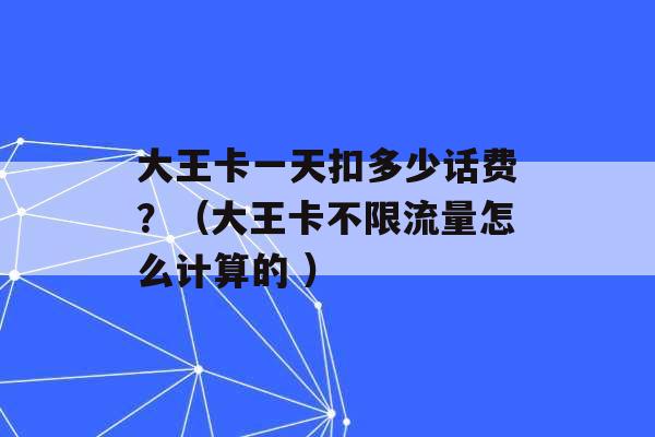 大王卡一天扣多少话费？（大王卡不限流量怎么计算的 ）-第1张图片-电信联通移动号卡网