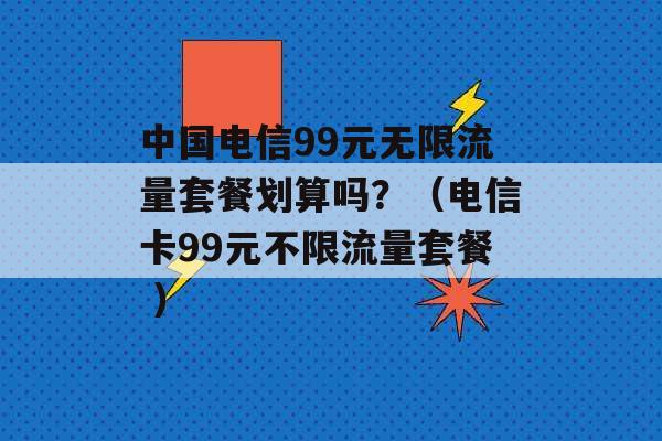 中国电信99元无限流量套餐划算吗？（电信卡99元不限流量套餐 ）-第1张图片-电信联通移动号卡网