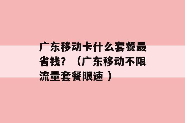 广东移动卡什么套餐最省钱？（广东移动不限流量套餐限速 ）-第1张图片-电信联通移动号卡网