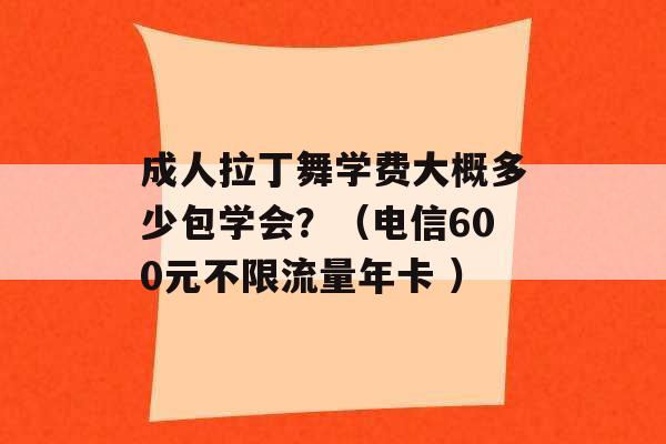 成人拉丁舞学费大概多少包学会？（电信600元不限流量年卡 ）-第1张图片-电信联通移动号卡网