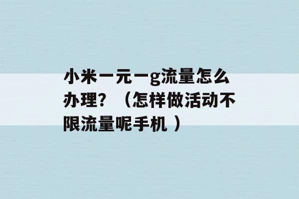 小米一元一g流量怎么办理？（怎样做活动不限流量呢手机 ）-第1张图片-电信联通移动号卡网