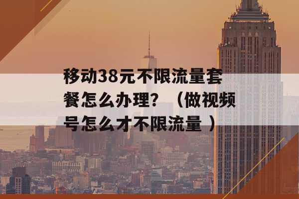 移动38元不限流量套餐怎么办理？（做视频号怎么才不限流量 ）-第1张图片-电信联通移动号卡网