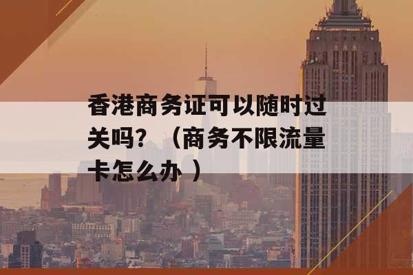 香港商务证可以随时过关吗？（商务不限流量卡怎么办 ）-第1张图片-电信联通移动号卡网