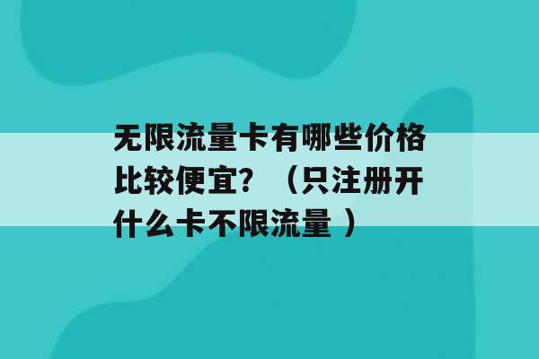 无限流量卡有哪些价格比较便宜？（只注册开什么卡不限流量 ）-第1张图片-电信联通移动号卡网