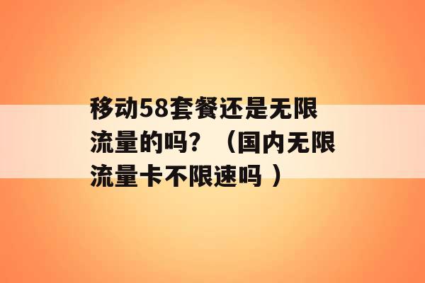 移动58套餐还是无限流量的吗？（国内无限流量卡不限速吗 ）-第1张图片-电信联通移动号卡网