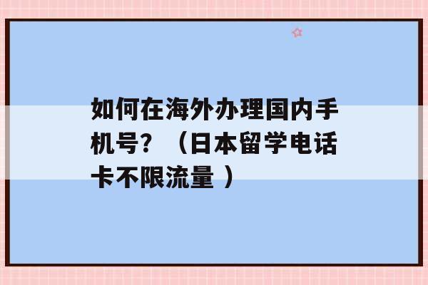 如何在海外办理国内手机号？（日本留学电话卡不限流量 ）-第1张图片-电信联通移动号卡网