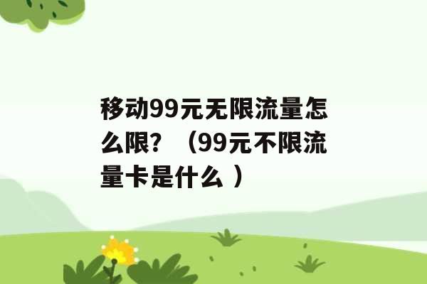 移动99元无限流量怎么限？（99元不限流量卡是什么 ）-第1张图片-电信联通移动号卡网