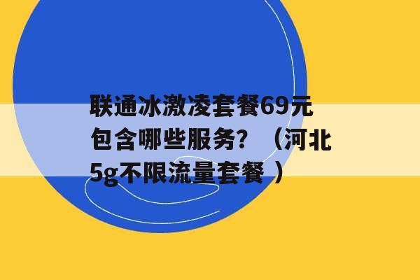 联通冰激凌套餐69元包含哪些服务？（河北5g不限流量套餐 ）-第1张图片-电信联通移动号卡网