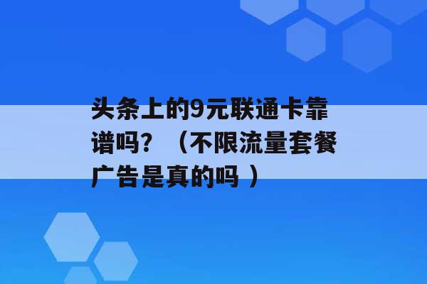 头条上的9元联通卡靠谱吗？（不限流量套餐广告是真的吗 ）-第1张图片-电信联通移动号卡网