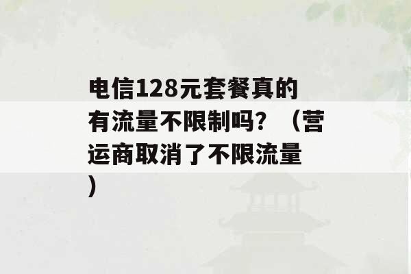 电信128元套餐真的有流量不限制吗？（营运商取消了不限流量 ）-第1张图片-电信联通移动号卡网