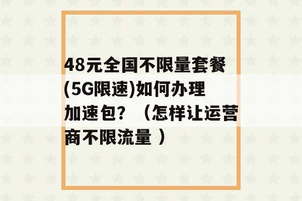 48元全国不限量套餐(5G限速)如何办理加速包？（怎样让运营商不限流量 ）-第1张图片-电信联通移动号卡网