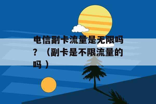 电信副卡流量是无限吗？（副卡是不限流量的吗 ）-第1张图片-电信联通移动号卡网