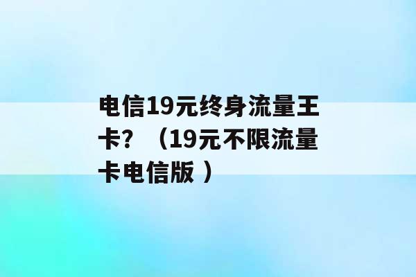 电信19元终身流量王卡？（19元不限流量卡电信版 ）-第1张图片-电信联通移动号卡网