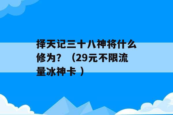 择天记三十八神将什么修为？（29元不限流量冰神卡 ）-第1张图片-电信联通移动号卡网