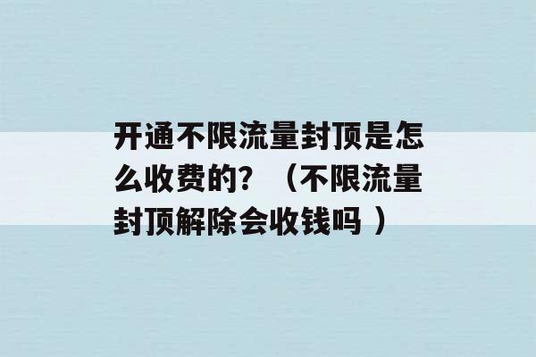 开通不限流量封顶是怎么收费的？（不限流量封顶解除会收钱吗 ）-第1张图片-电信联通移动号卡网