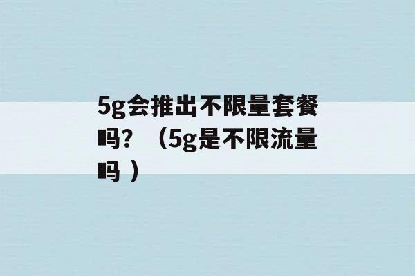 5g会推出不限量套餐吗？（5g是不限流量吗 ）-第1张图片-电信联通移动号卡网