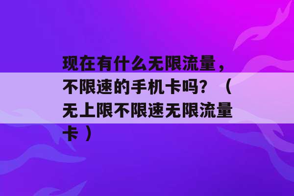 现在有什么无限流量，不限速的手机卡吗？（无上限不限速无限流量卡 ）-第1张图片-电信联通移动号卡网