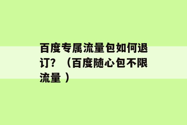 百度专属流量包如何退订？（百度随心包不限流量 ）-第1张图片-电信联通移动号卡网