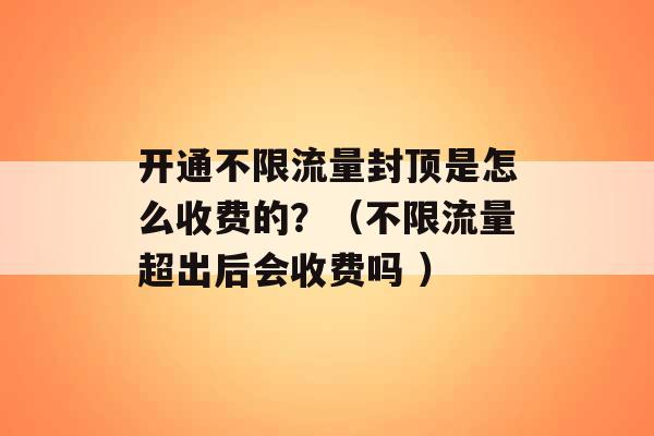 开通不限流量封顶是怎么收费的？（不限流量超出后会收费吗 ）-第1张图片-电信联通移动号卡网