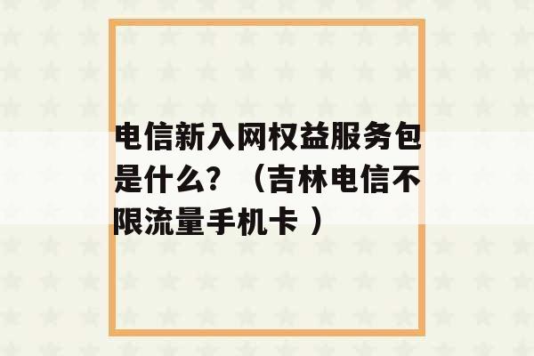 电信新入网权益服务包是什么？（吉林电信不限流量手机卡 ）-第1张图片-电信联通移动号卡网