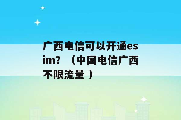 广西电信可以开通esim？（中国电信广西不限流量 ）-第1张图片-电信联通移动号卡网