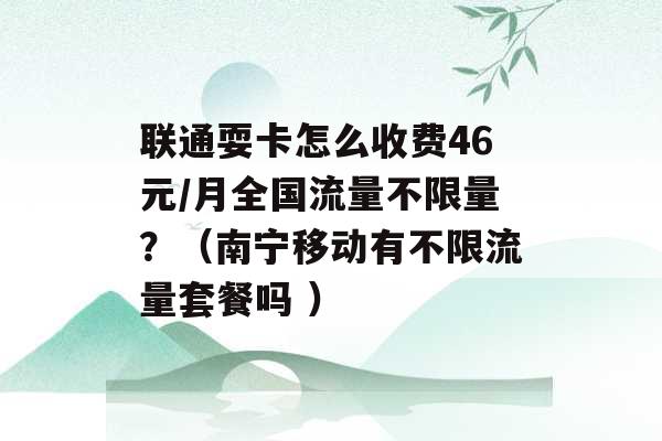 联通耍卡怎么收费46元/月全国流量不限量？（南宁移动有不限流量套餐吗 ）-第1张图片-电信联通移动号卡网