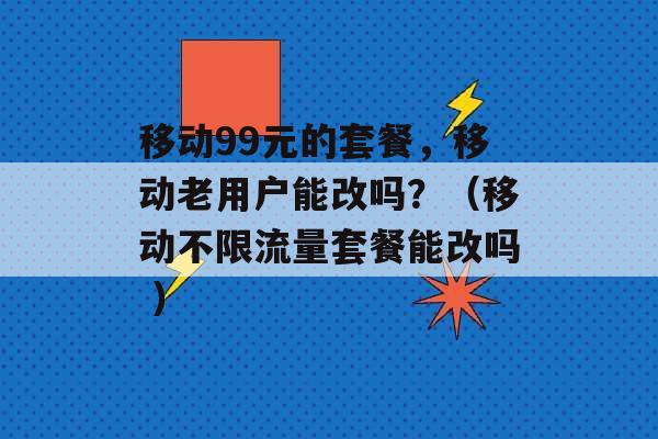 移动99元的套餐，移动老用户能改吗？（移动不限流量套餐能改吗 ）-第1张图片-电信联通移动号卡网