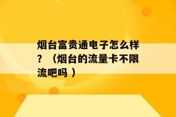 烟台富贵通电子怎么样？（烟台的流量卡不限流吧吗 ）-第1张图片-电信联通移动号卡网