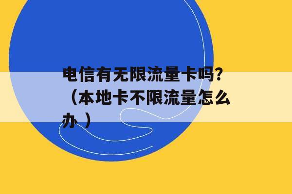 电信有无限流量卡吗？（本地卡不限流量怎么办 ）-第1张图片-电信联通移动号卡网