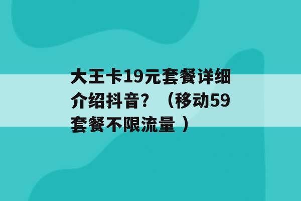 大王卡19元套餐详细介绍抖音？（移动59套餐不限流量 ）-第1张图片-电信联通移动号卡网