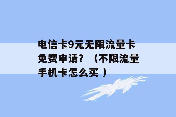 电信卡9元无限流量卡免费申请？（不限流量手机卡怎么买 ）-第1张图片-电信联通移动号卡网